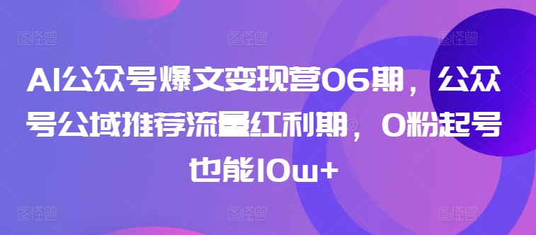 AI公众号爆文变现营06期，公众号公域推荐流量红利期，0粉起号也能10w+-成可创学网