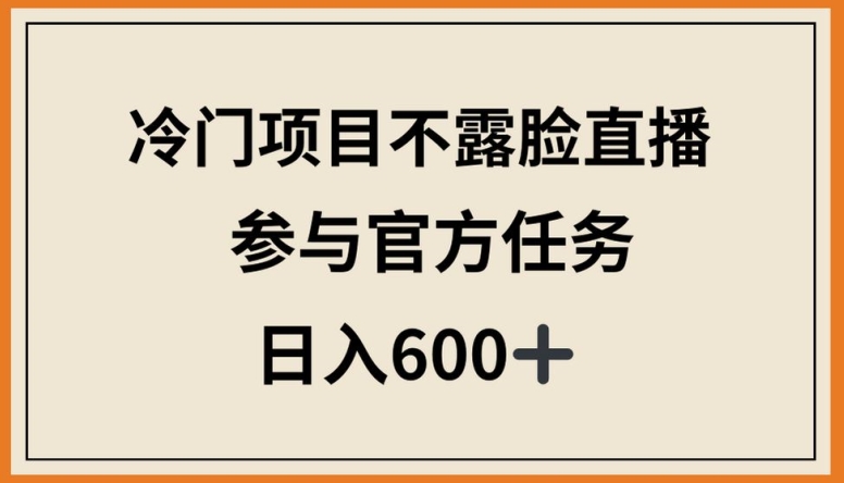 冷门项目不露脸直播，参与官方任务，日入600+【揭秘】-成可创学网