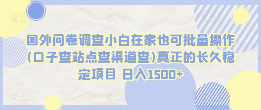 国外问卷调查小白在家也可批量操作(口子查站点查渠道查)真正的长久稳定项目 日入1500+【揭秘】-成可创学网