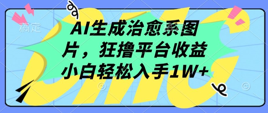 AI生成治愈系图片，狂撸平台收益，小白轻松入手1W+【揭秘】-成可创学网