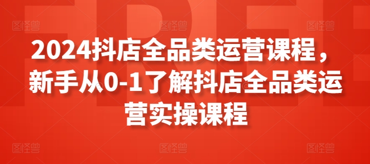 2024抖店全品类运营课程，新手从0-1了解抖店全品类运营实操课程-成可创学网