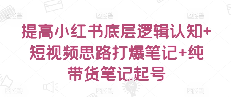 提高小红书底层逻辑认知+短视频思路打爆笔记+纯带货笔记起号-成可创学网