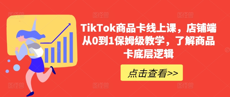 TikTok商品卡线上课，​店铺端从0到1保姆级教学，了解商品卡底层逻辑-成可创学网