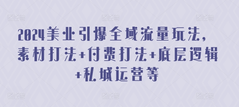 2024美业引爆全域流量玩法，素材打法 付费打法 底层逻辑 私城运营等-成可创学网