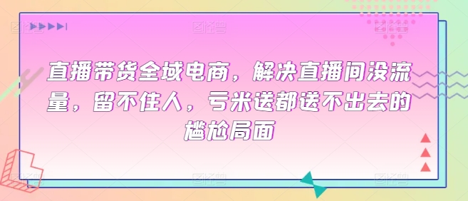 直播带货全域电商，解决直播间没流量，留不住人，亏米送都送不出去的尴尬局面-成可创学网