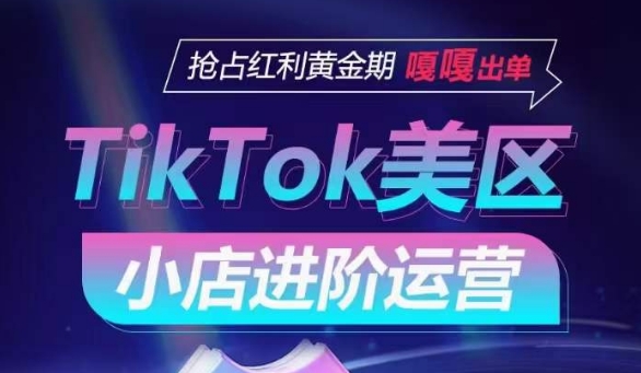 TikTok Shop美区小店进阶运营，抢占红利黄金期 嘎嘎出单-成可创学网