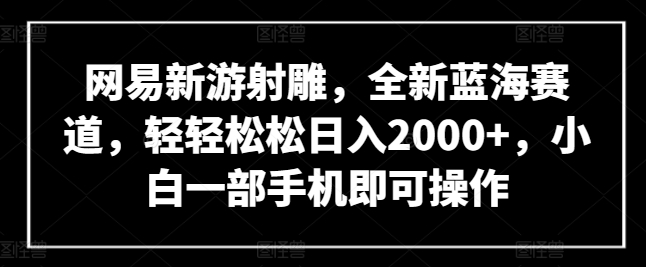 网易新游射雕，全新蓝海赛道，轻轻松松日入2000+，小白一部手机即可操作【揭秘】-成可创学网