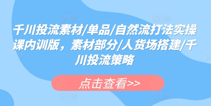 千川投流素材/单品/自然流打法实操课内训版，素材部分/人货场搭建/千川投流策略-成可创学网