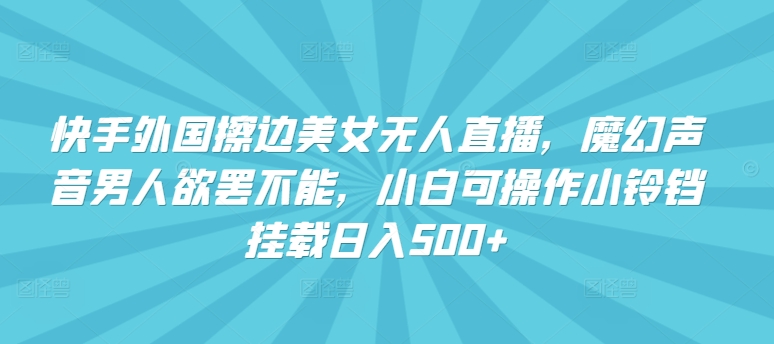 快手外国擦边美女无人直播，魔幻声音男人欲罢不能，小白可操作小铃铛挂载日入500+【揭秘】-成可创学网