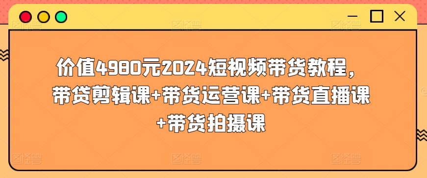 价值4980元2024短视频带货教程，带贷剪辑课+带货运营课+带货直播课+带货拍摄课-成可创学网