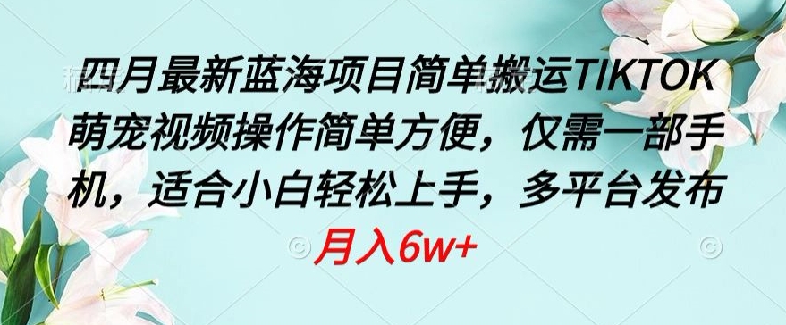 四月最新蓝海项目，简单搬运TIKTOK萌宠视频，操作简单方便，仅需一部手机【揭秘】-成可创学网