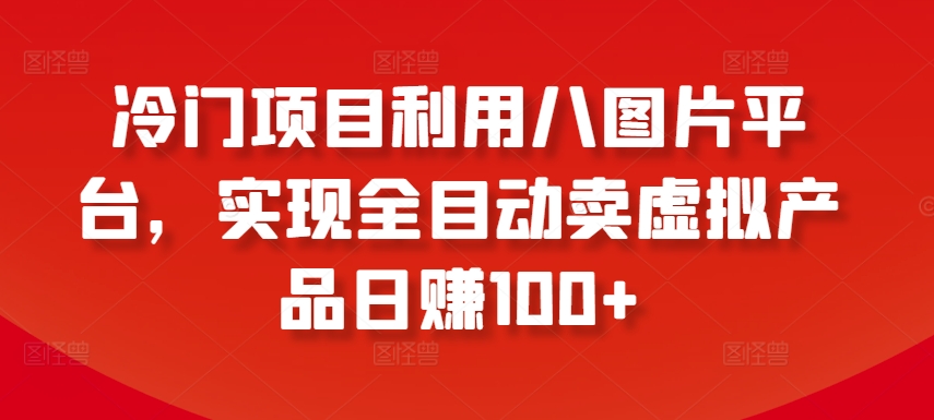 冷门项目利用八图片平台，实现全目动卖虚拟产品日赚100+【揭秘】-成可创学网