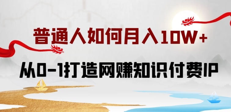 普通人如何打造知识付费IP月入10W+，从0-1打造网赚知识付费IP，小白喂饭级教程【揭秘】-成可创学网