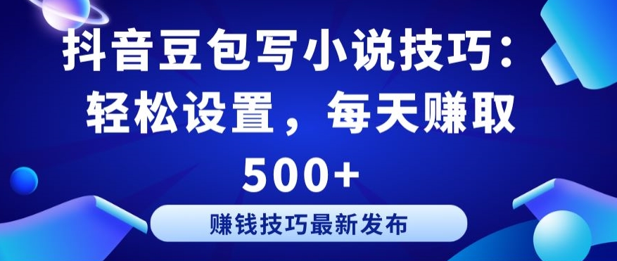 抖音豆包写小说技巧：轻松设置，每天赚取 500+【揭秘】-成可创学网