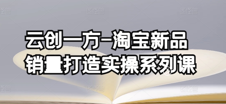 云创一方-淘宝新品销量打造实操系列课，基础销量打造(4课程)+补单渠道分析(4课程)-成可创学网