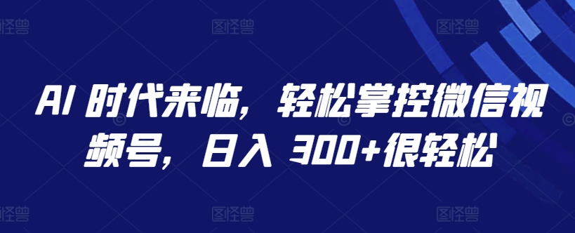 AI 时代来临，轻松掌控微信视频号，日入 300+很轻松【揭秘】-成可创学网