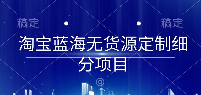 淘宝蓝海无货源定制细分项目，从0到起店实操全流程【揭秘】-成可创学网