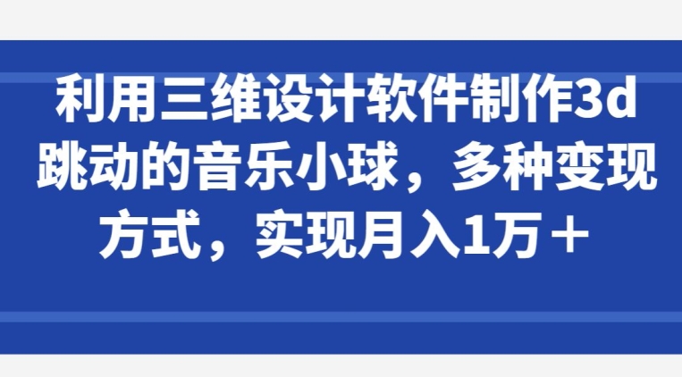 利用三维设计软件制作3d跳动的音乐小球，多种变现方式，实现月入1万+【揭秘】-成可创学网