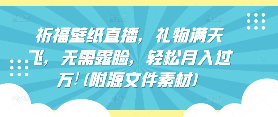 祈福壁纸直播，礼物满天飞，无需露脸，轻松月入过万!(附源文件素材)【揭秘】-成可创学网