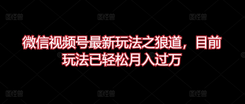 微信视频号最新玩法之狼道，目前玩法已轻松月入过万【揭秘】-成可创学网