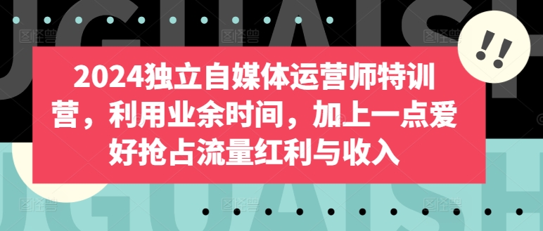 2024独立自媒体运营师特训营，利用业余时间，加上一点爱好抢占流量红利与收入-成可创学网