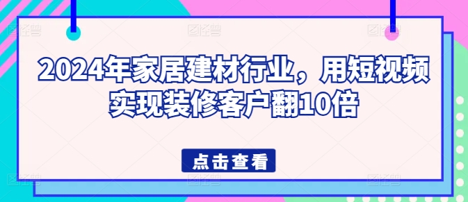 2024年家居建材行业，用短视频实现装修客户翻10倍-成可创学网