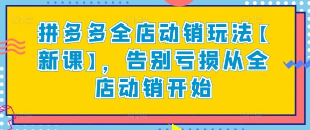 拼多多全店动销玩法【新课】，告别亏损从全店动销开始-成可创学网