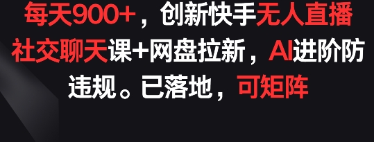 每天900+，创新快手无人直播社交聊天课+网盘拉新，AI进阶防违规 已落地 可矩阵【揭秘】-成可创学网