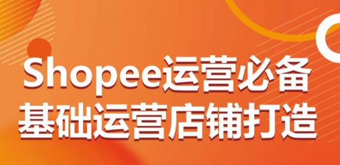 Shopee运营必备基础运营店铺打造，多层次的教你从0-1运营店铺-成可创学网