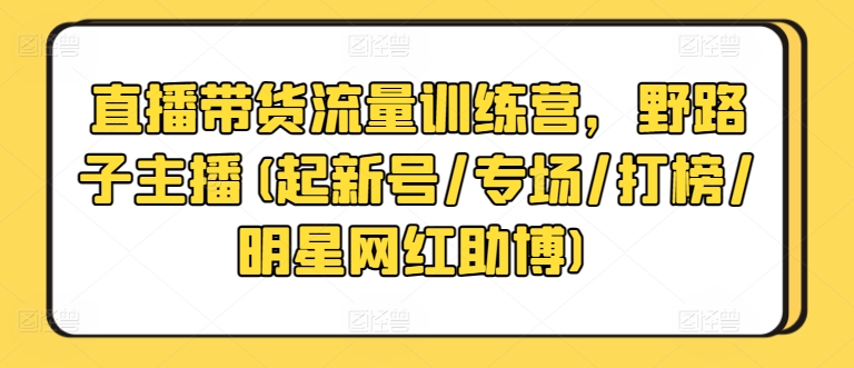 直播带货流量训练营，野路子主播(起新号/专场/打榜/明星网红助博)-成可创学网