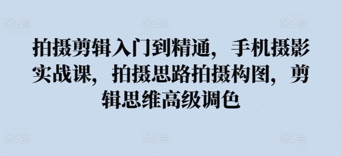 拍摄剪辑入门到精通，​手机摄影实战课，拍摄思路拍摄构图，剪辑思维高级调色-成可创学网