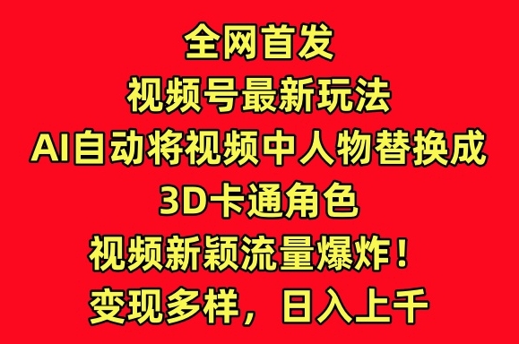 全网首发视频号最新玩法，AI自动将视频中人物替换成3D卡通角色，视频新颖流量爆炸【揭秘】-成可创学网