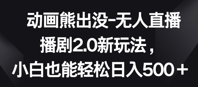 动画熊出没-无人直播播剧2.0新玩法，小白也能轻松日入500+【揭秘】-成可创学网