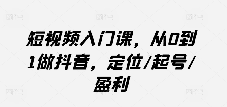 短视频入门课，从0到1做抖音，定位/起号/盈利-成可创学网