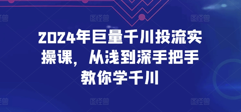 2024年巨量千川投流实操课，从浅到深手把手教你学千川-成可创学网