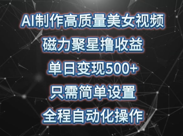 AI制作高质量美女视频，磁力聚星撸收益，单日变现500+，只需简单设置，全程自动化操作【揭秘】-成可创学网