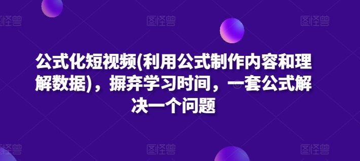 公式化短视频(利用公式制作内容和理解数据)，摒弃学习时间，一套公式解决一个问题-成可创学网