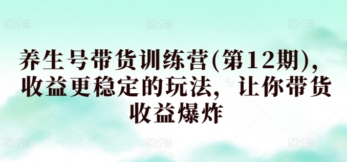 养生号带货训练营(第12期)，收益更稳定的玩法，让你带货收益爆炸-成可创学网