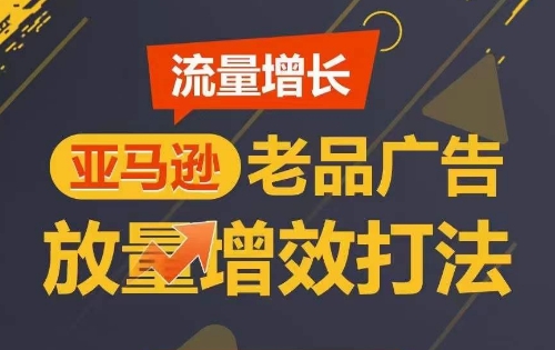 流量增长 亚马逊老品广告放量增效打法，短期内广告销量翻倍-成可创学网