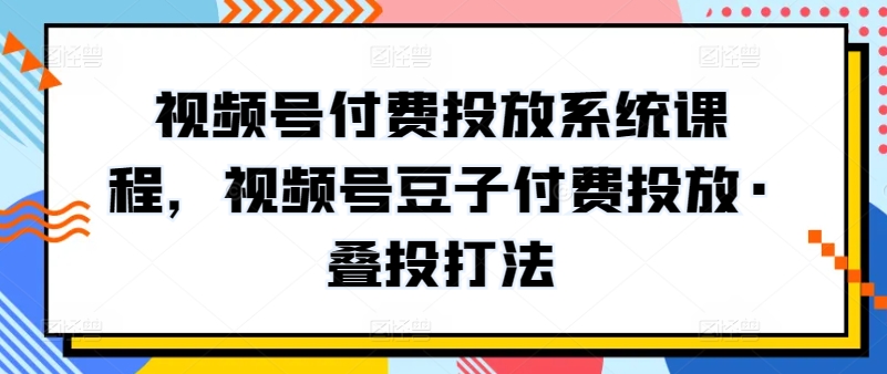 视频号付费投放系统课程，视频号豆子付费投放·叠投打法-成可创学网