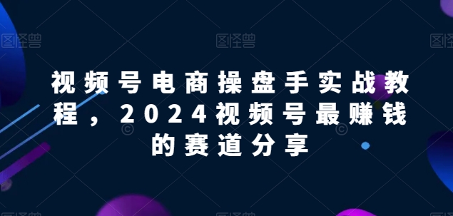 视频号电商实战教程，2024视频号最赚钱的赛道分享-成可创学网