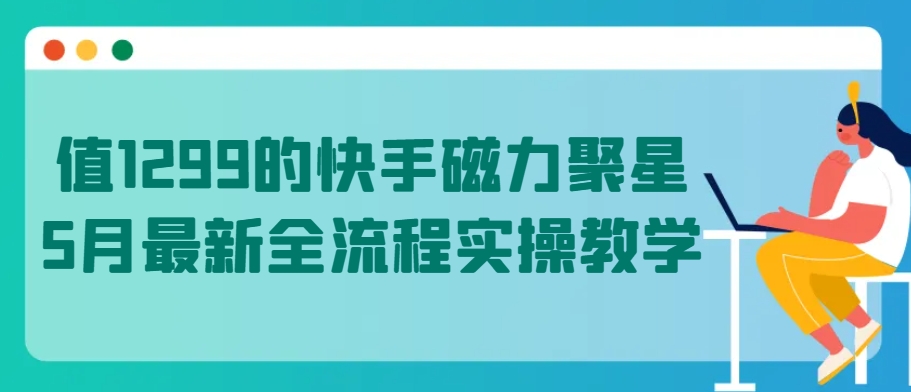 值1299的快手磁力聚星5月最新全流程实操教学【揭秘】-成可创学网