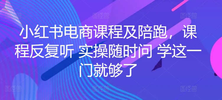 小红书电商课程及陪跑，课程反复听 实操随时问 学这一门就够了-成可创学网