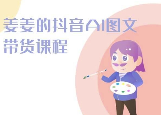 姜姜的抖音AI图文带货课程-姜姜抖音2024-成可创学网