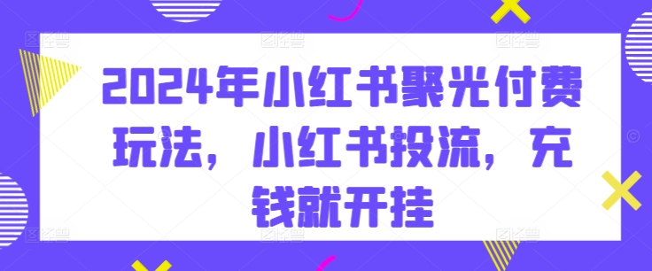 2024年小红书聚光付费玩法，小红书投流，充钱就开挂-成可创学网