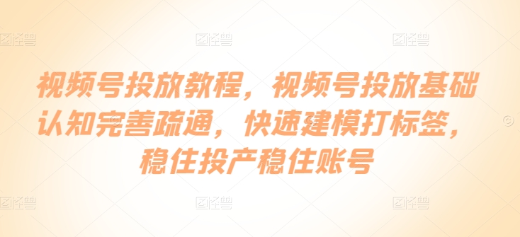 视频号投放教程，​视频号投放基础认知完善疏通，快速建模打标签，稳住投产稳住账号-成可创学网