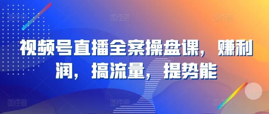 视频号直播全案操盘课，赚利润，搞流量，提势能-成可创学网