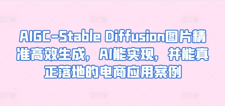 AIGC-Stable Diffusion图片精准高效生成，AI能实现，并能真正落地的电商应用案例-成可创学网