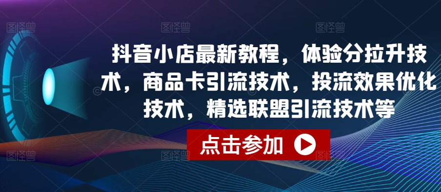 抖音小店最新教程，体验分拉升技术，商品卡引流技术，投流效果优化技术，精选联盟引流技术等-成可创学网