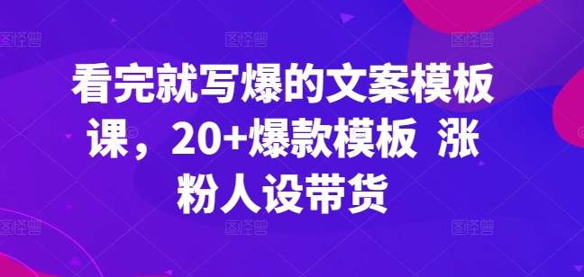 看完就写爆的文案模板课，20+爆款模板  涨粉人设带货-成可创学网